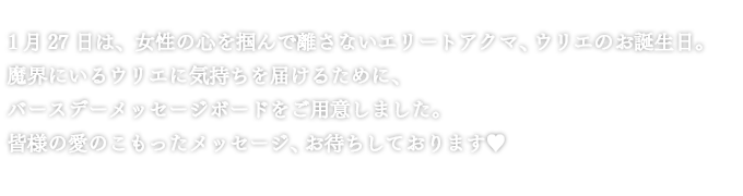 1月27日は、女性の心を掴んで離さないエリートアクマ、ウリエのお誕生日。魔界にいるウリエに気持ちを届けるために、バースデーメッセージボードをご用意しました。皆様の愛のこもったメッセージ、お待ちしております❤